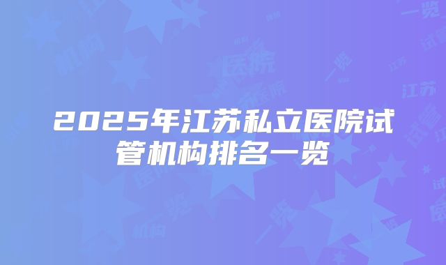 2025年江苏私立医院试管机构排名一览