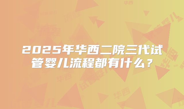 2025年华西二院三代试管婴儿流程都有什么？