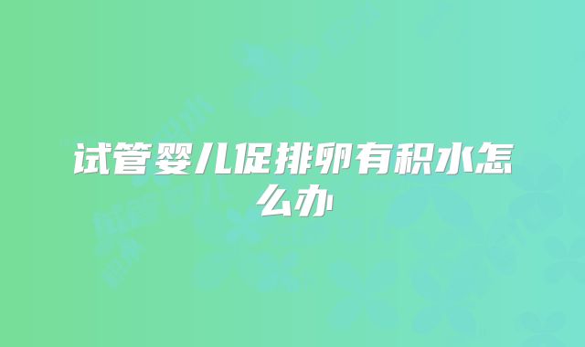 试管婴儿促排卵有积水怎么办