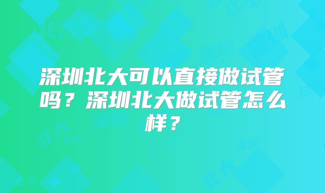 深圳北大可以直接做试管吗?深圳北大做试管怎么样?