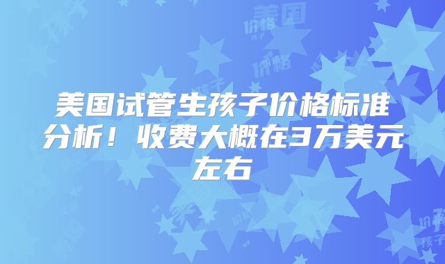 美国试管生孩子价格标准分析！收费大概在3万美元左右
