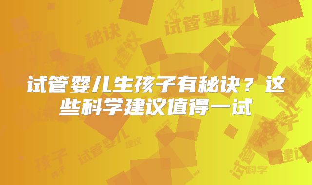 试管婴儿生孩子有秘诀？这些科学建议值得一试