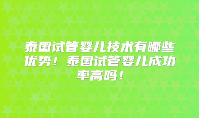 泰国试管婴儿技术有哪些优势！泰国试管婴儿成功率高吗！