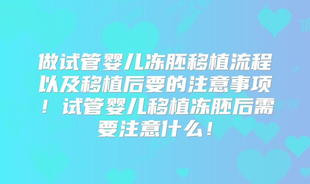 做试管婴儿冻胚移植流程以及移植后要的注意事项!试管婴儿移植冻胚后需要注意什么!