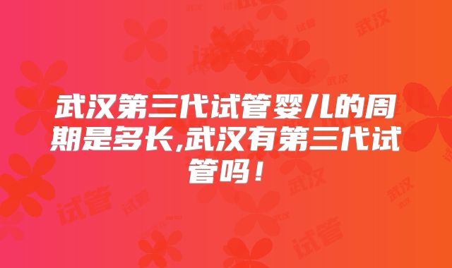 武汉第三代试管婴儿的周期是多长,武汉有第三代试管吗！