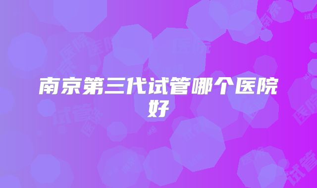 南京第三代试管哪个医院好