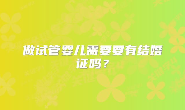 做试管婴儿需要要有结婚证吗？
