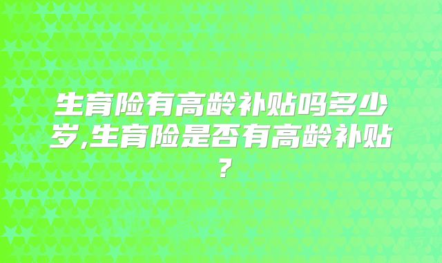 生育险有高龄补贴吗多少岁,生育险是否有高龄补贴？