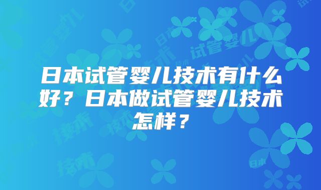 日本试管婴儿技术有什么好?日本做试管婴儿技术怎样?