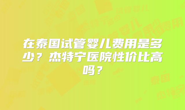 在泰国试管婴儿费用是多少?杰特宁医院性价比高吗?