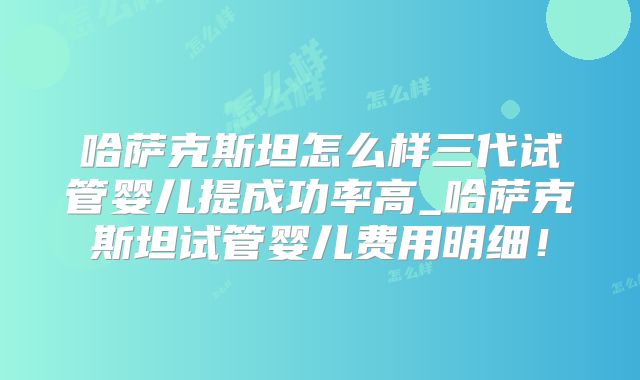 哈萨克斯坦怎么样三代试管婴儿提成功率高_哈萨克斯坦试管婴儿费用明细！