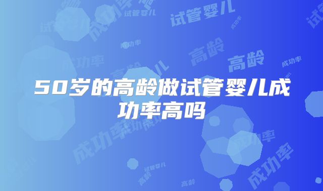 50岁的高龄做试管婴儿成功率高吗