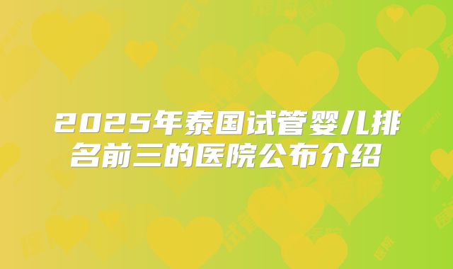 2025年泰国试管婴儿排名前三的医院公布介绍