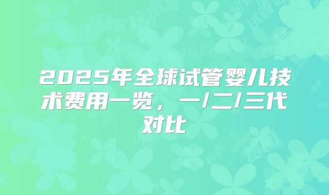 2025年全球试管婴儿技术费用一览，一/二/三代对比
