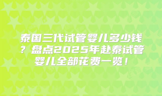 泰国三代试管婴儿多少钱？盘点2025年赴泰试管婴儿全部花费一览！