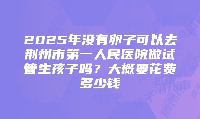 2025年没有卵子可以去荆州市第一人民医院做试管生孩子吗？大概要花费多少钱