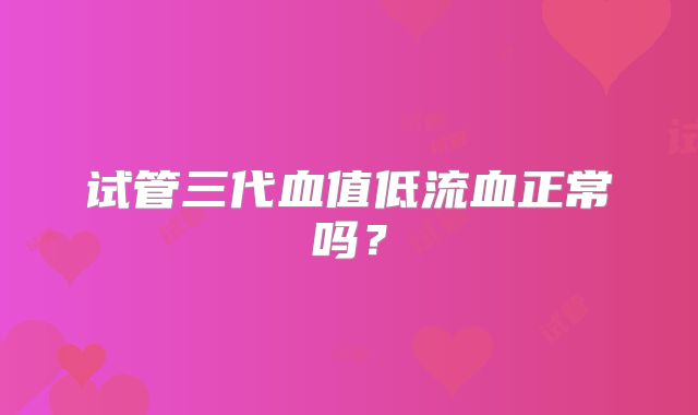 试管三代血值低流血正常吗？