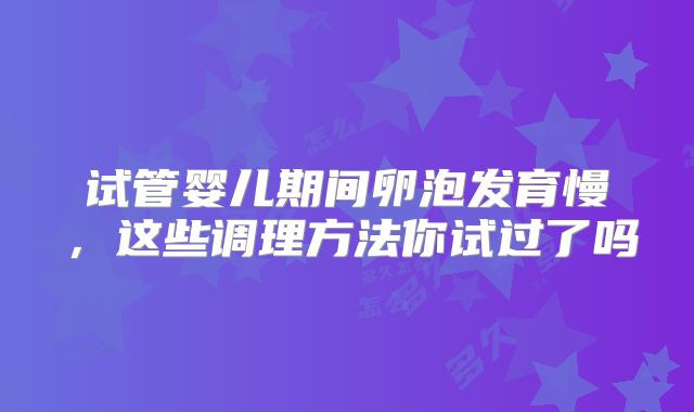 试管婴儿期间卵泡发育慢，这些调理方法你试过了吗