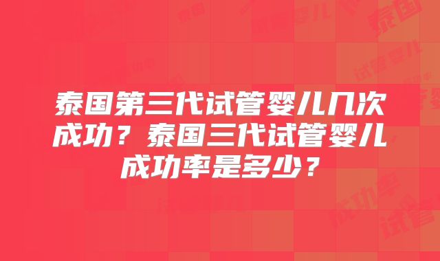 泰国第三代试管婴儿几次成功?泰国三代试管婴儿成功率是多少?