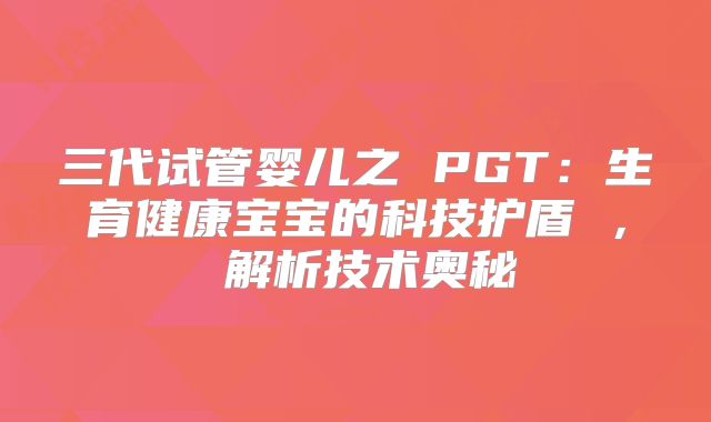 三代试管婴儿之 PGT：生育健康宝宝的科技护盾 ， 解析技术奥秘