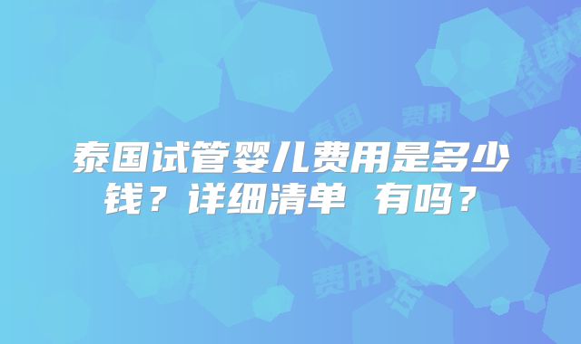 泰国试管婴儿费用是多少钱？详细清单 有吗？