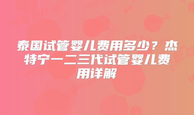 泰国试管婴儿费用多少?杰特宁一二三代试管婴儿费用详解