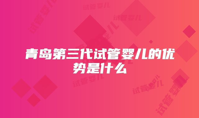 青岛第三代试管婴儿的优势是什么