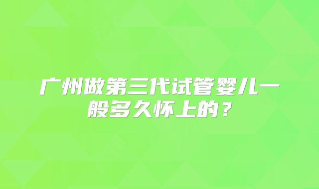 广州做第三代试管婴儿一般多久怀上的?