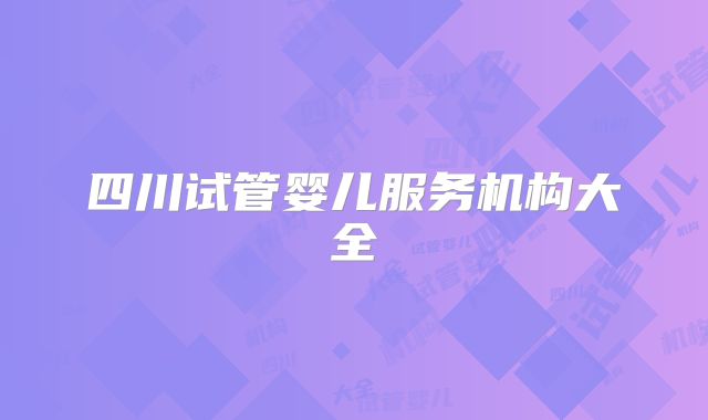 四川试管婴儿服务机构大全
