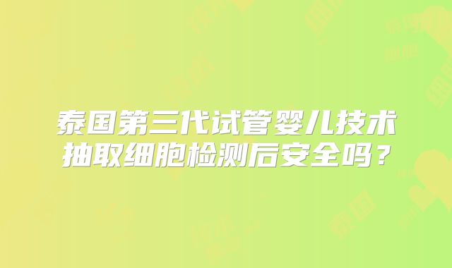 泰国第三代试管婴儿技术抽取细胞检测后安全吗？