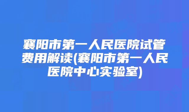 襄阳市第一人民医院试管费用解读(襄阳市第一人民医院中心实验室)