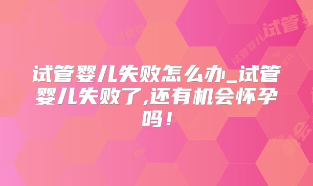 试管婴儿失败怎么办_试管婴儿失败了,还有机会怀孕吗！