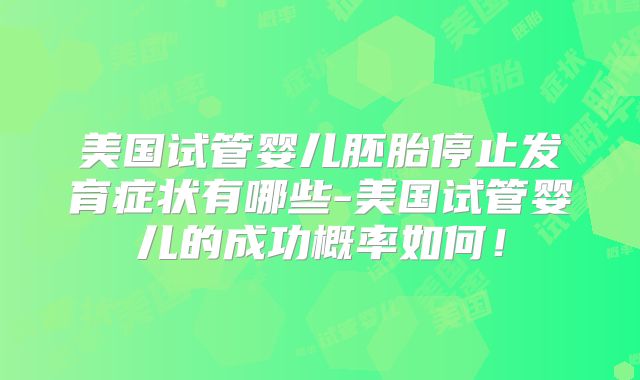 美国试管婴儿胚胎停止发育症状有哪些-美国试管婴儿的成功概率如何！