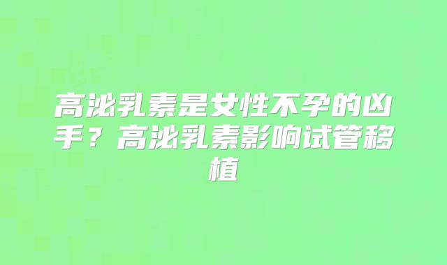 高泌乳素是女性不孕的凶手？高泌乳素影响试管移植