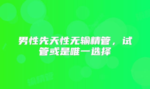 男性先天性无输精管，试管或是唯一选择