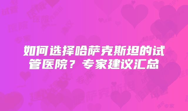 如何选择哈萨克斯坦的试管医院?专家建议汇总