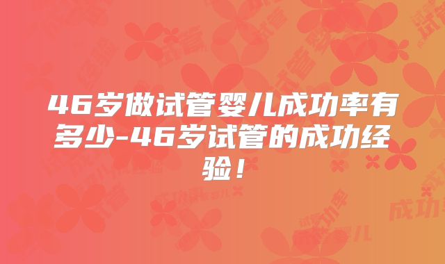 46岁做试管婴儿成功率有多少-46岁试管的成功经验！