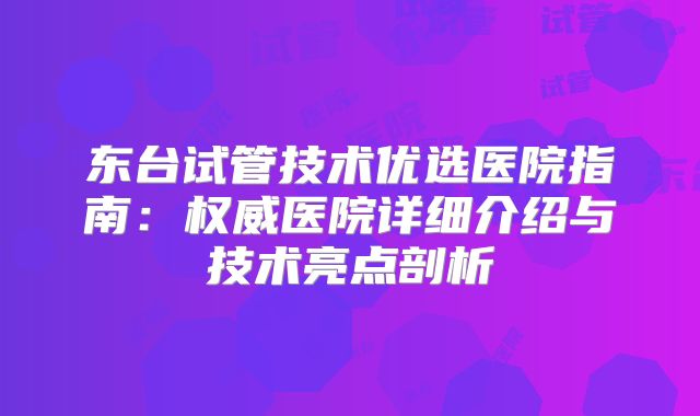 东台试管技术优选医院指南：权威医院详细介绍与技术亮点剖析