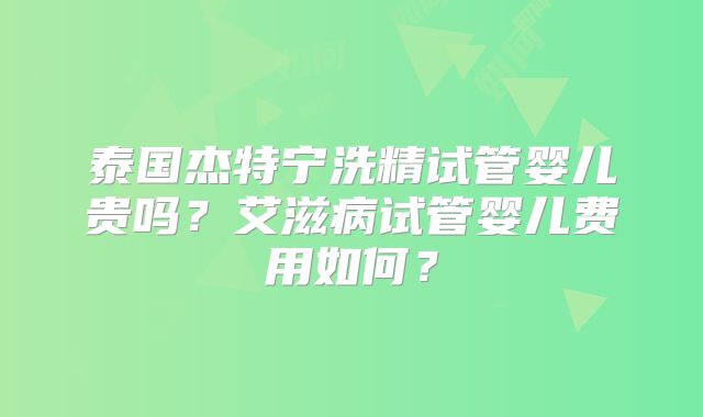 泰国杰特宁洗精试管婴儿贵吗？艾滋病试管婴儿费用如何？