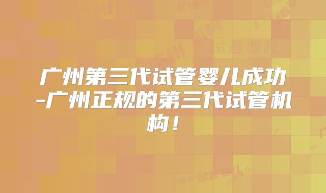 广州第三代试管婴儿成功-广州正规的第三代试管机构！