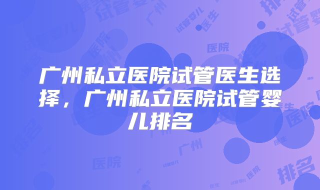 广州私立医院试管医生选择，广州私立医院试管婴儿排名