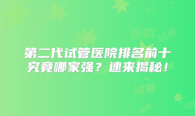 第二代试管医院排名前十究竟哪家强?速来揭秘!