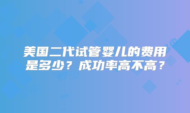 美国二代试管婴儿的费用是多少？成功率高不高？