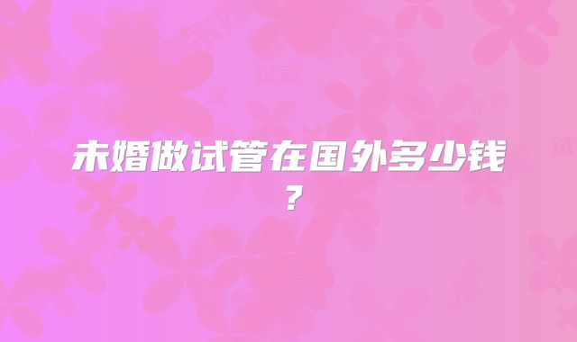 未婚做试管在国外多少钱？