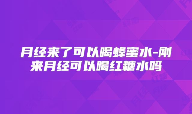 月经来了可以喝蜂蜜水-刚来月经可以喝红糖水吗