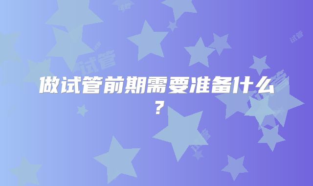 做试管前期需要准备什么？