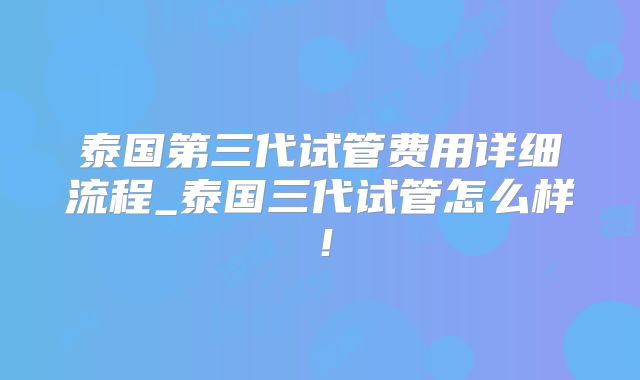 泰国第三代试管费用详细流程_泰国三代试管怎么样!