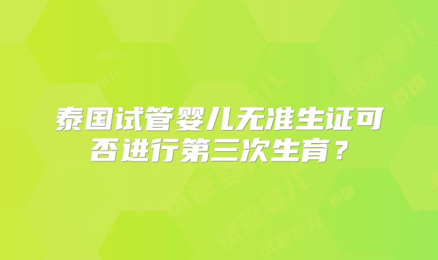 泰国试管婴儿无准生证可否进行第三次生育？