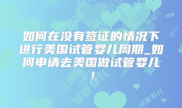 如何在没有签证的情况下进行美国试管婴儿周期_如何申请去美国做试管婴儿！