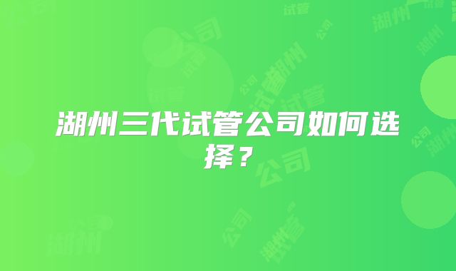 湖州三代试管公司如何选择？